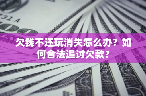 济南欠钱不还玩消失怎么办？如何合法追讨欠款？