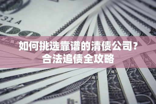 济南如何挑选靠谱的清债公司?合法追债全攻略 济南如何挑选靠谱的清债公司?合法追债全攻略
