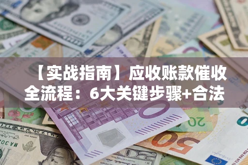 济南【实战指南】应收账款催收全流程：6大关键步骤+合法回款技巧