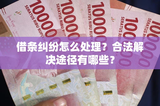 济南借条纠纷怎么处理？合法解决途径有哪些？