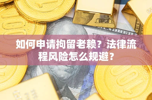 济南如何申请拘留老赖？法律流程风险怎么规避？