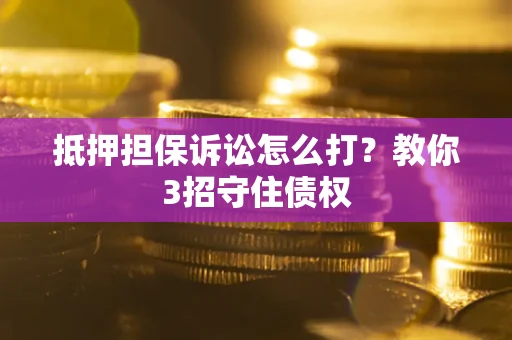 济南抵押担保诉讼怎么打？教你3招守住债权