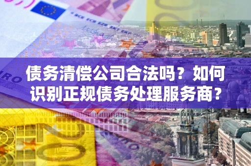 济南债务清偿公司合法吗？如何识别正规债务处理服务商？