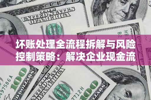 济南坏账处理全流程拆解与风险控制策略：解决企业现金流顽疾的实战指南