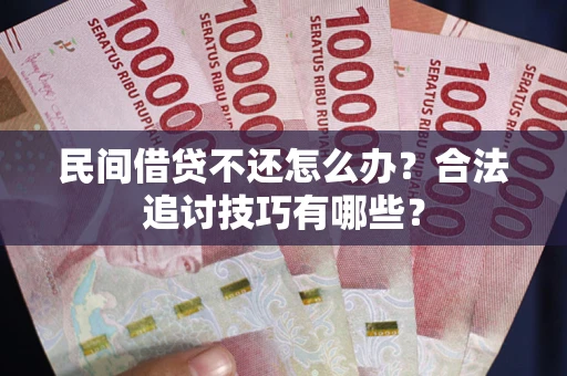 济南民间借贷不还怎么办？合法追讨技巧有哪些？