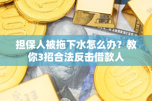 济南担保人被拖下水怎么办？教你3招合法反击借款人