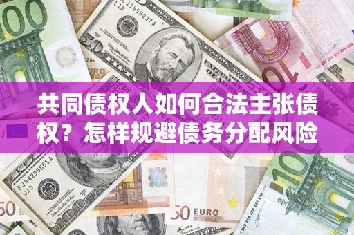 济南共同债权人如何合法主张债权？怎样规避债务分配风险？