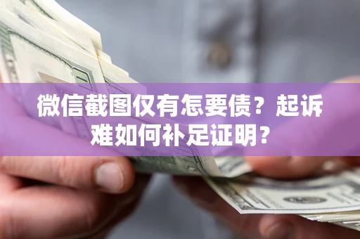 济南微信截图仅有怎要债？起诉难如何补足证明？