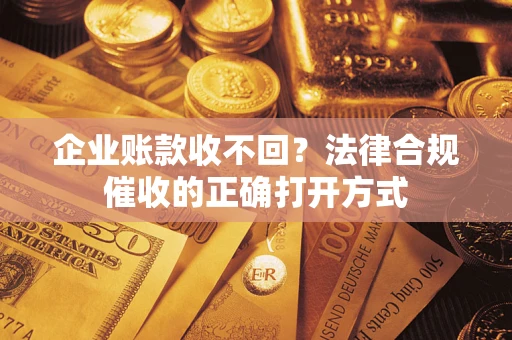 济南企业账款收不回？法律合规催收的正确打开方式