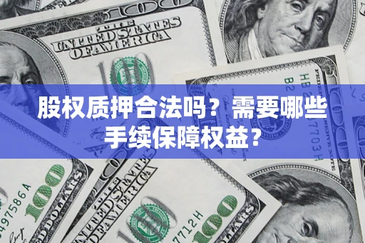 济南股权质押合法吗？需要哪些手续保障权益？