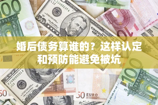 济南婚后债务算谁的？这样认定和预防能避免被坑