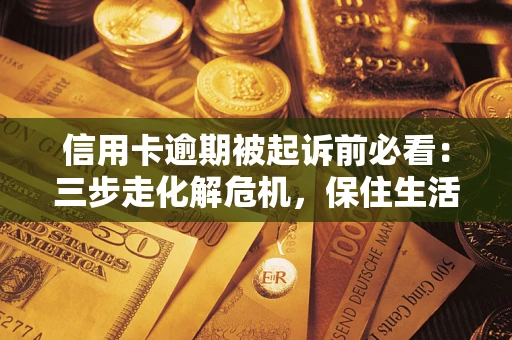 济南信用卡逾期被起诉前必看：三步走化解危机，保住生活尊严