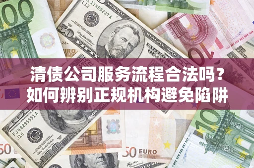 济南清债公司服务流程合法吗？如何辨别正规机构避免陷阱？