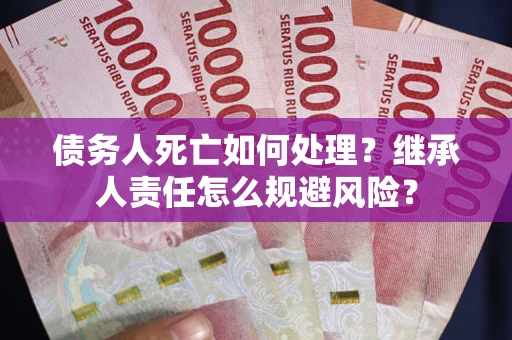 济南债务人死亡如何处理?继承人责任怎么规避风险? 济南债务人死亡如何处理?继承人责任怎么规避风险?