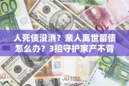 济南人死债没消？亲人离世留债怎么办？3招守护家产不背锅