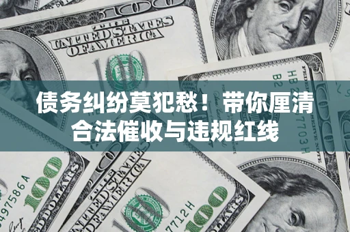 济南债务纠纷莫犯愁！带你厘清合法催收与违规红线