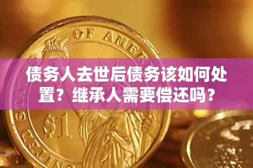 济南债务人去世后债务该如何处置？继承人需要偿还吗？