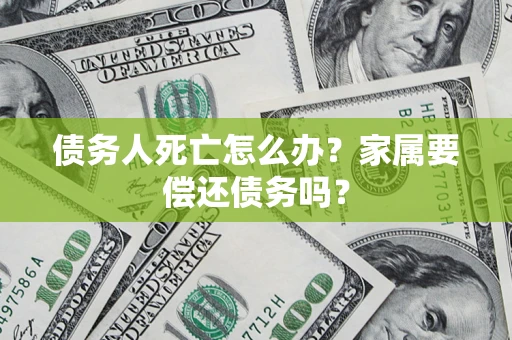 济南债务人死亡怎么办？家属要偿还债务吗？