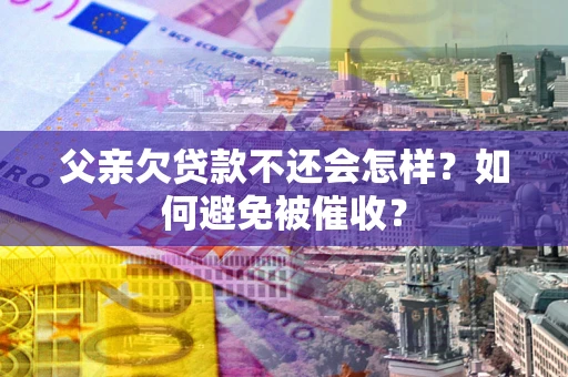 济南父亲欠贷款不还会怎样？如何避免被催收？