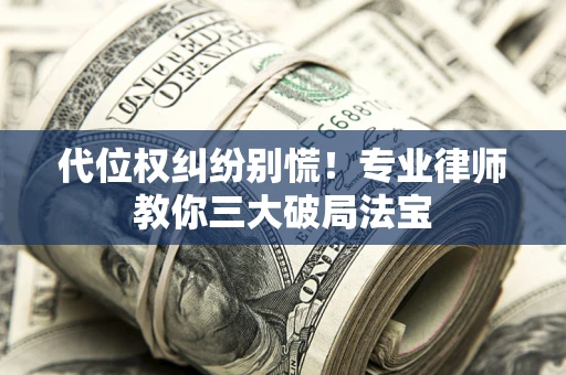 济南代位权纠纷别慌！专业律师教你三大破局法宝