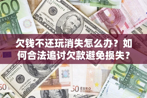 济南欠钱不还玩消失怎么办?如何合法追讨欠款避免损失? 济南欠钱不还玩消失怎么办?如何合法追讨欠款避免损失?