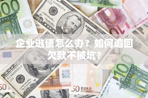 济南企业逃债怎么办？如何追回欠款不被坑？