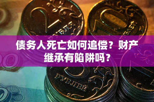 济南债务人死亡如何追偿？财产继承有陷阱吗？
