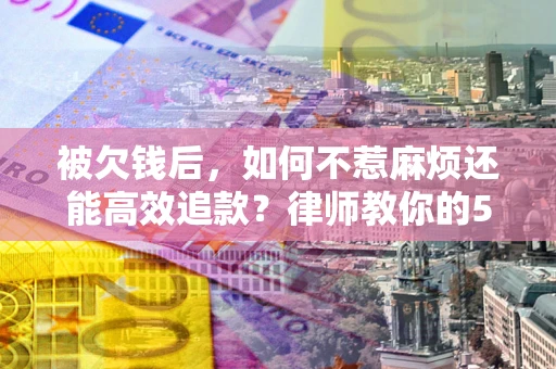 济南被欠钱后，如何不惹麻烦还能高效追款？律师教你的5步合法讨债法