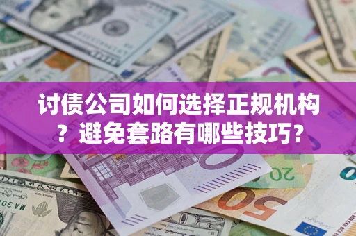 济南讨债公司如何选择正规机构？避免套路有哪些技巧？