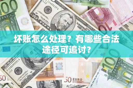 济南坏账怎么处理？有哪些合法途径可追讨？