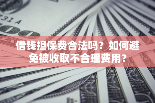 济南借钱担保费合法吗？如何避免被收取不合理费用？