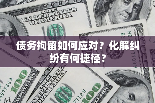 济南债务拘留如何应对？化解纠纷有何捷径？