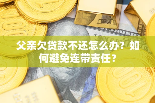 济南父亲欠贷款不还怎么办？如何避免连带责任？