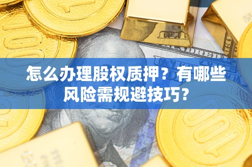 济南怎么办理股权质押？有哪些风险需规避技巧？