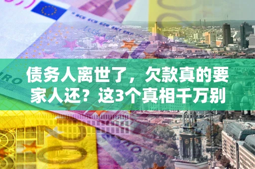 济南债务人离世了，欠款真的要家人还？这3个真相千万别弄错