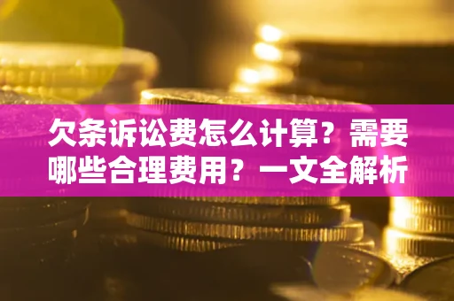 济南欠条诉讼费怎么计算？需要哪些合理费用？一文全解析
