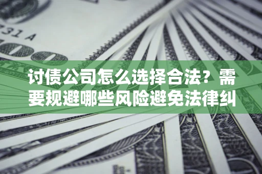 济南讨债公司怎么选择合法?需要规避哪些风险避免法律纠纷? 济南讨债公司怎么选择合法?需要规避哪些风险避免法律纠纷?