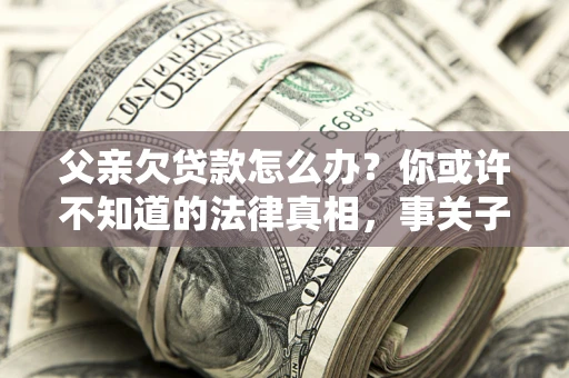 济南父亲欠贷款怎么办？你或许不知道的法律真相，事关子女未来