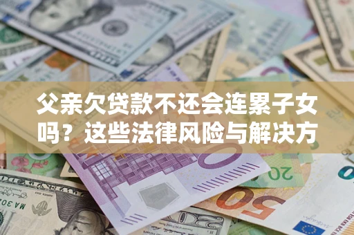 济南父亲欠贷款不还会连累子女吗？这些法律风险与解决方法要早知道！