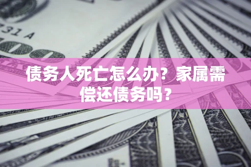济南债务人死亡怎么办？家属需偿还债务吗？