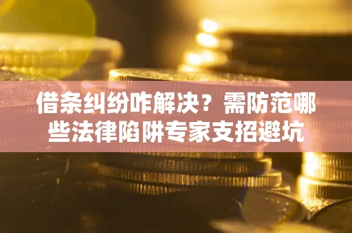 济南借条纠纷咋解决？需防范哪些法律陷阱专家支招避坑