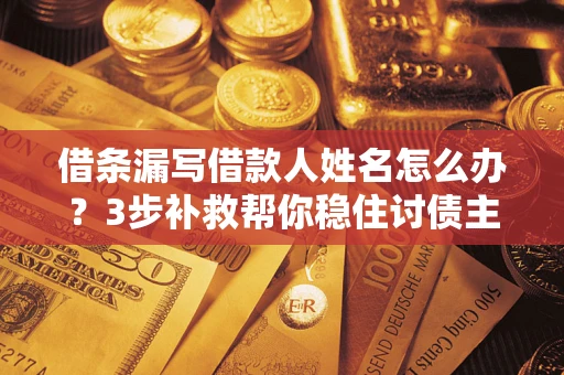济南借条漏写借款人姓名怎么办？3步补救帮你稳住讨债主动权