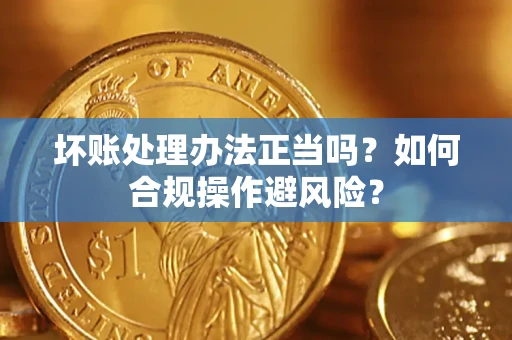 济南坏账处理办法正当吗？如何合规操作避风险？