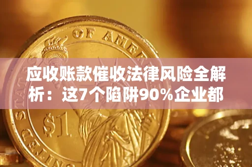 济南应收账款催收法律风险全解析：这7个陷阱90%企业都踩过（含合规应对指南）
