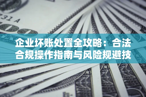 济南企业坏账处置全攻略：合法合规操作指南与风险规避技巧解析