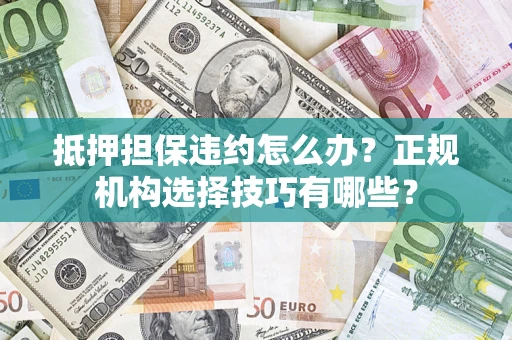 济南抵押担保违约怎么办？正规机构选择技巧有哪些？