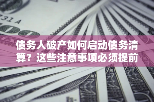 济南债务人破产如何启动债务清算？这些注意事项必须提前知道