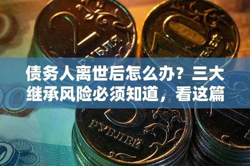 济南债务人离世后怎么办？三大继承风险必须知道，看这篇就够了