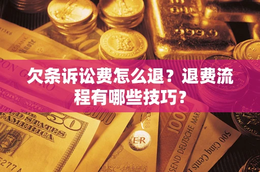 济南欠条诉讼费怎么退？退费流程有哪些技巧？