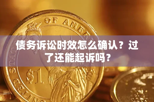 济南债务诉讼时效怎么确认？过了还能起诉吗？